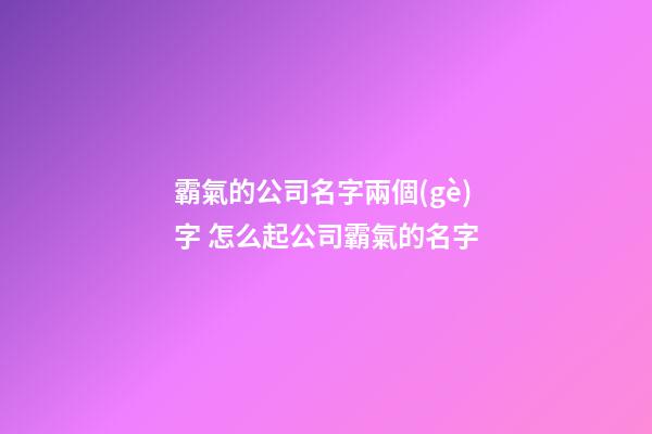 霸氣的公司名字兩個(gè)字 怎么起公司霸氣的名字